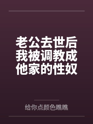 老公去世后我被调教成他家的性奴笔趣阁无弹窗
