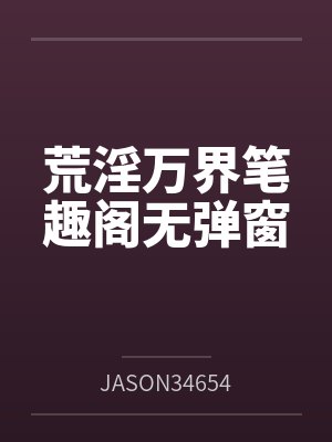 荒淫万界笔趣阁无弹窗