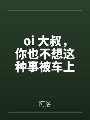 oi 大叔，你也不想这种事被车上的人发现吧by阿洛笔趣阁无弹窗