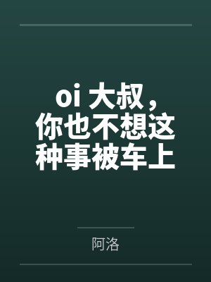oi 大叔，你也不想这种事被车上的人发现吧by阿洛未删减版