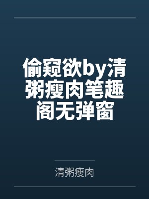 偷窥欲by清粥瘦肉笔趣阁无弹窗