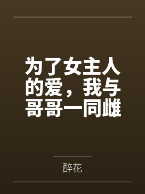 为了女主人的爱，我与哥哥一同雌堕by醉花笔趣阁无弹窗