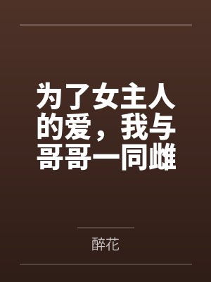 为了女主人的爱，我与哥哥一同雌堕by醉花未删减版