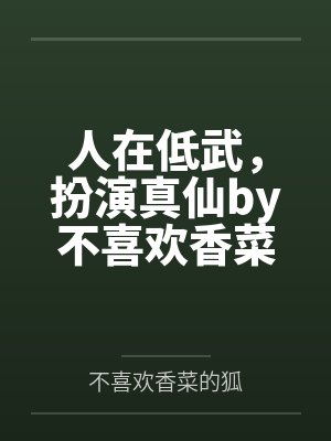 人在低武，扮演真仙by不喜欢香菜的狐未删减版