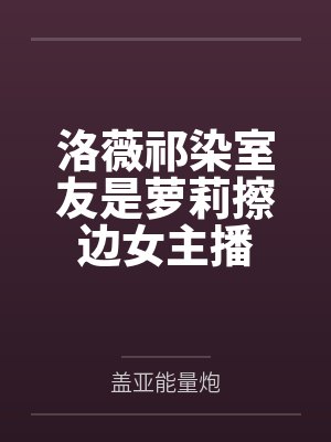 洛薇祁染室友是萝莉擦边女主播