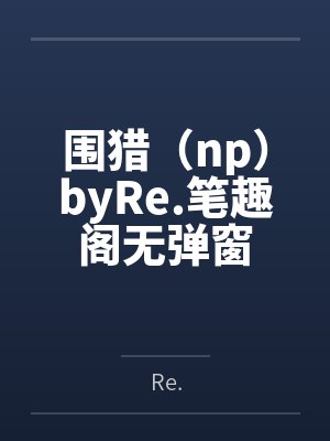 围猎（np）byRe.笔趣阁无弹窗