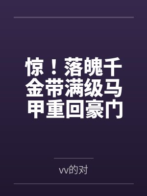 惊！落魄千金带满级马甲重回豪门byvv的对结局番外