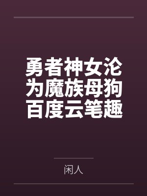 勇者神女沦为魔族母狗百度云笔趣阁