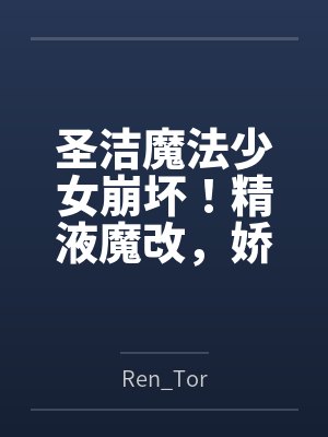 圣洁魔法少女崩坏！精液魔改，娇小巨乳高冷圣女变专属魅魔飞机杯byRen_Tor