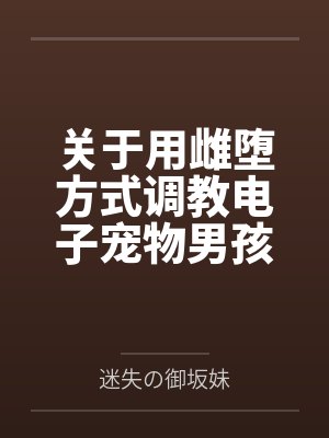 关于用雌堕方式调教电子宠物男孩的可行性分析实验记录by史莱姆婷婷