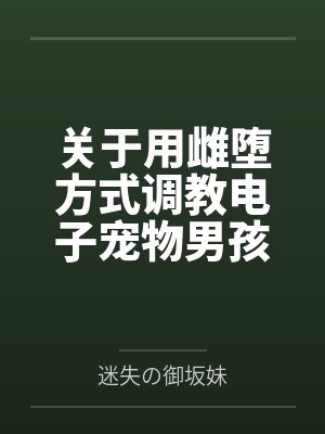 关于用雌堕方式调教电子宠物男孩的可行性分析实验记录笔趣阁无弹窗