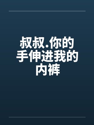 叔叔.你的手伸进我的内裤