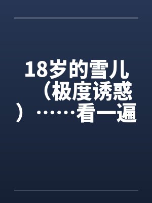 18岁的雪儿（极度诱惑）……看一遍射一次……