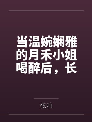 当温婉娴雅的月禾小姐喝醉后，长久渴望滋润的身体会是怎么样的呢