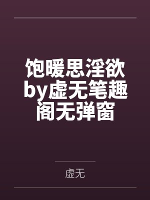 饱暖思淫欲by虚无笔趣阁无弹窗