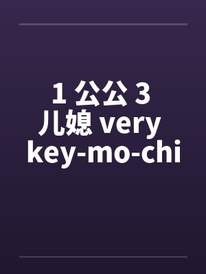 1 公公 3 儿媳 very key-mo-chi