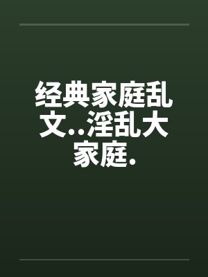 经典家庭乱文..淫乱大家庭.