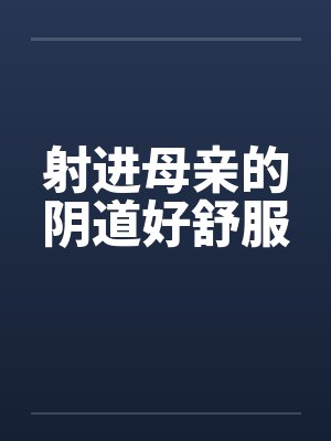 射进母亲的阴道好舒服