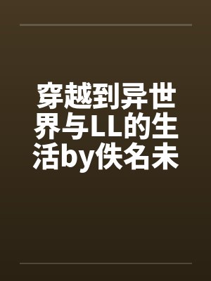 穿越到异世界与LL的生活by佚名未删减版