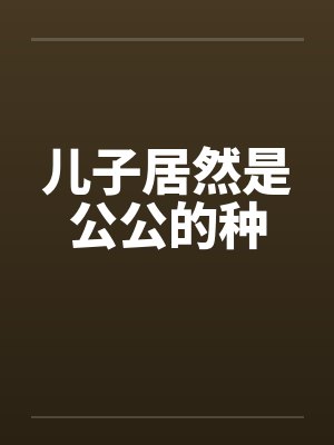 儿子居然是公公的种