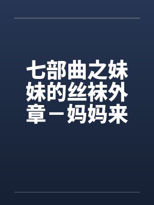七部曲之妹妹的丝袜外章－妈妈来我家
