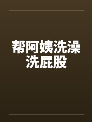 帮阿姨洗澡洗屁股