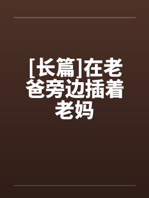 [长篇]在老爸旁边插着老妈
