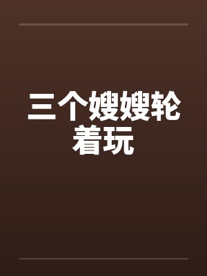 三个嫂嫂轮着玩