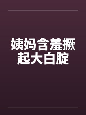 姨妈含羞撅起大白腚