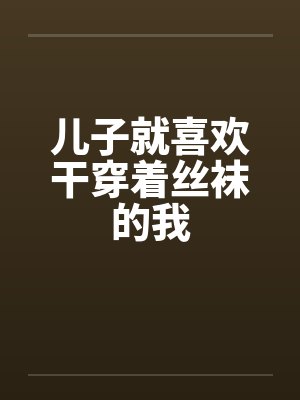 儿子就喜欢干穿着丝袜的我