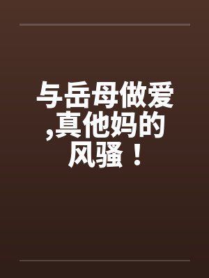 与岳母做爱，真他妈的风骚！
