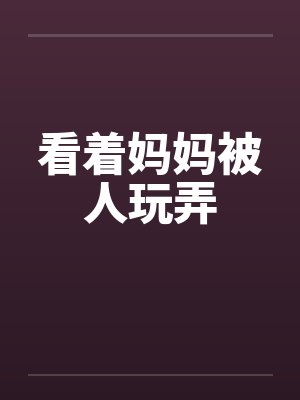 看着妈妈被人玩弄