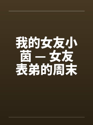 我的女友小茵 — 女友表弟的周末宿夜