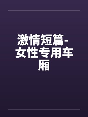激情短篇- 女性专用车厢