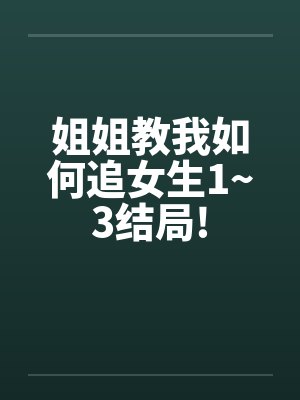 姐姐教我如何追女生1~3结局! 姐姐教我如何追女生1~3结局!