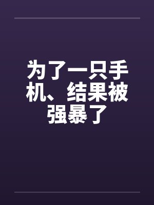 为了一只手机、结果被强暴了