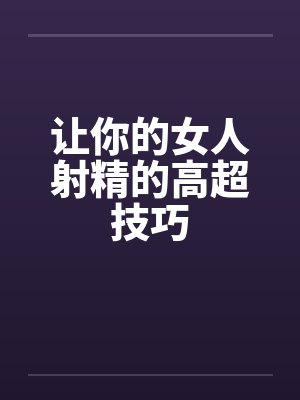 让你的女人射精的高超技巧