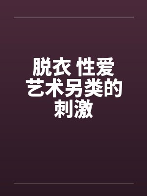 脱衣 性爱艺术另类的刺激
