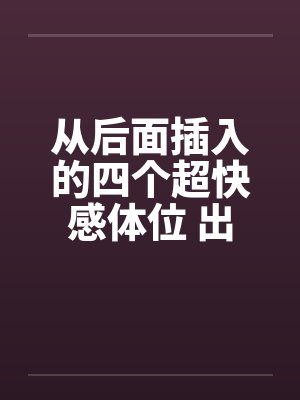 从后面插入的四个超快感体位 出乎意料的顺畅