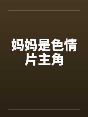妈妈是色情片主角