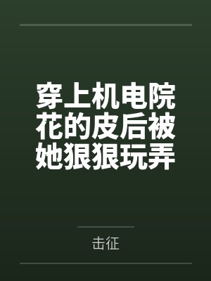 穿上机电院花的皮后被她狠狠玩弄了by击征