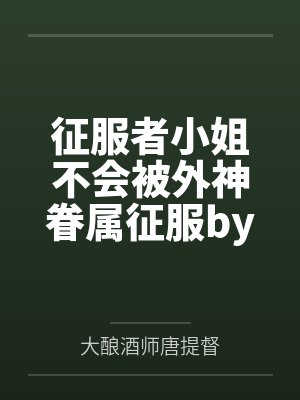 征服者小姐不会被外神眷属征服by大酿酒师唐提督