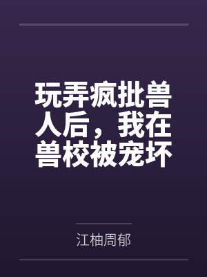 玩弄疯批兽人后，我在兽校被宠坏
