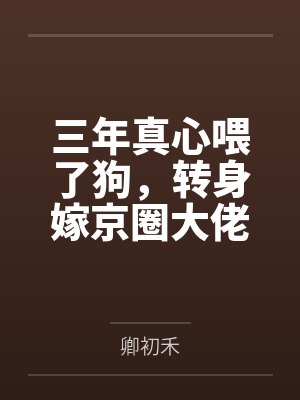 三年真心喂了狗，转身嫁京圈大佬