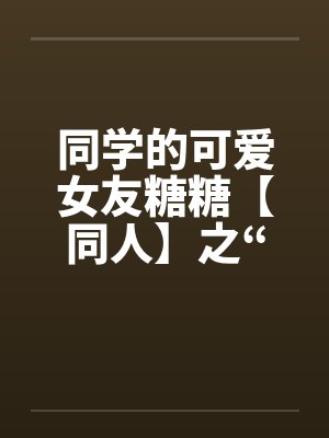 同学的可爱女友糖糖【同人】之“惨遭凌辱”