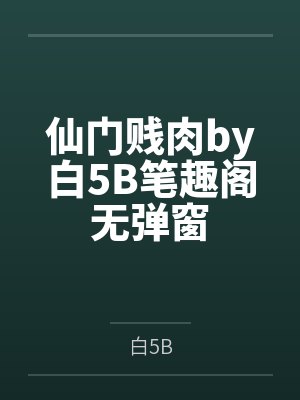 仙门贱肉by白5B笔趣阁无弹窗
