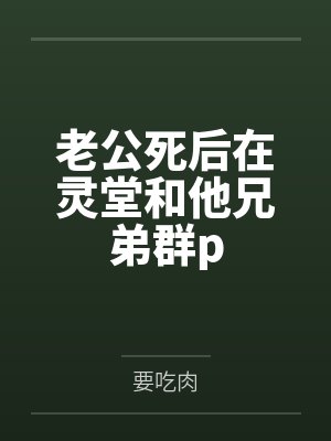 老公死后在灵堂和他兄弟群pby要吃肉笔趣阁无弹窗