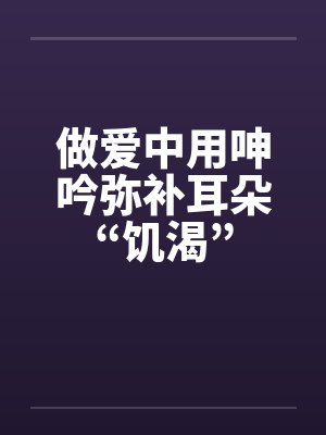 做爱中用呻吟弥补耳朵“饥渴”