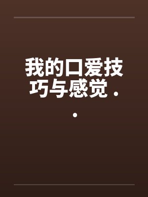 我的口爱技巧与感觉 ..
