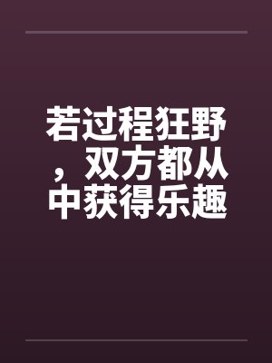 若过程狂野，双方都从中获得乐趣